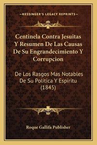 Cover image for Centinela Contra Jesuitas y Resumen de Las Causas de Su Engrandecimiento y Corrupcion: de Los Rasgos Mas Notables de Su Politica y Espiritu (1845)