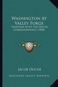 Cover image for Washington at Valley Forge Washington at Valley Forge: Together with the Duche Correspondence (1858) Together with the Duche Correspondence (1858)