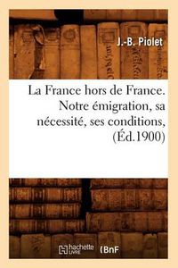 Cover image for La France Hors de France. Notre Emigration, Sa Necessite, Ses Conditions, (Ed.1900)