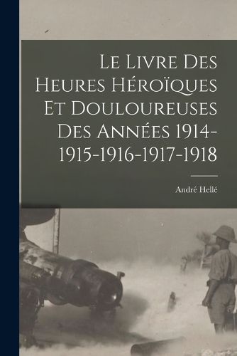 Cover image for Le livre des heures heroiques et douloureuses des annees 1914-1915-1916-1917-1918