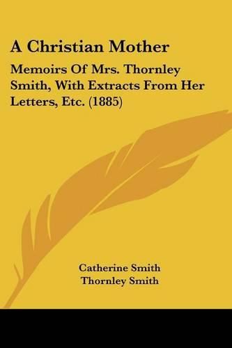 A Christian Mother: Memoirs of Mrs. Thornley Smith, with Extracts from Her Letters, Etc. (1885)