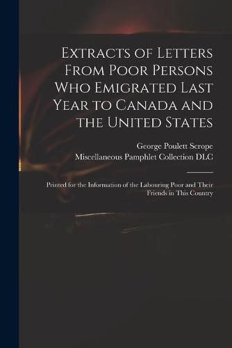 Extracts of Letters From Poor Persons Who Emigrated Last Year to Canada and the United States: Printed for the Information of the Labouring Poor and Their Friends in This Country