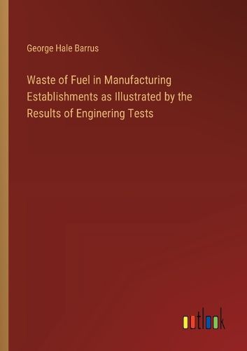 Cover image for Waste of Fuel in Manufacturing Establishments as Illustrated by the Results of Enginering Tests