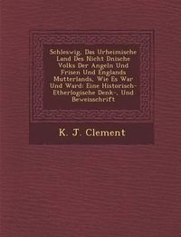 Cover image for Schleswig, Das Urheimische Land Des Nicht D Nische Volks Der Angeln Und Frisen Und Englands Mutterlands, Wie Es War Und Ward: Eine Historisch- Etherlogische Denk-, Und Beweisschrift