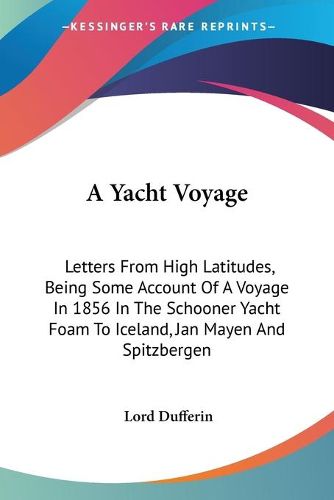 Cover image for A Yacht Voyage: Letters from High Latitudes, Being Some Account of a Voyage in 1856 in the Schooner Yacht Foam to Iceland, Jan Mayen and Spitzbergen