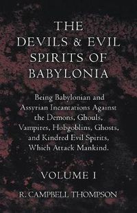 Cover image for The Devils And Evil Spirits Of Babylonia, Being Babylonian And Assyrian Incantations Against The Demons, Ghouls, Vampires, Hobgoblins, Ghosts, And Kindred Evil Spirits, Which Attack Mankind. Volume I