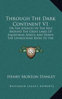 Cover image for Through the Dark Continent V1: Or the Sources of the Nile Around the Great Lakes of Equatorial Africa and Down the Livingstone River to the Atlantic Ocean