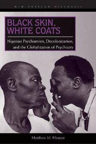 Black Skin, White Coats: Nigerian Psychiatrists, Decolonization, and the Globalization of Psychiatry