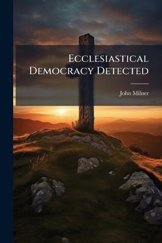 Cover image for Ecclesiastical Democracy Detected: Being a Review of the Controversy Between the Layman and the Clergyman Concerning the Appointment of Bishops, and of Other Matters Contained in the Publications of Sir John Throkcmorton [Sic], Bart.