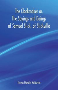 Cover image for The Clockmaker or, The Sayings and Doings of Samuel Slick, of Slickville