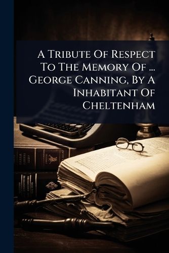 Cover image for A Tribute Of Respect To The Memory Of ... George Canning, By A Inhabitant Of Cheltenham