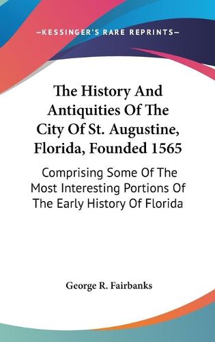 Cover image for The History And Antiquities Of The City Of St. Augustine, Florida, Founded 1565: Comprising Some Of The Most Interesting Portions Of The Early History Of Florida