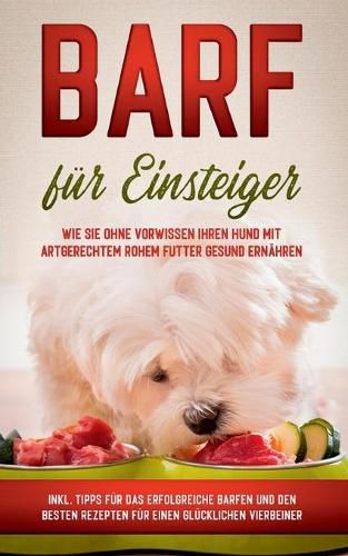 Cover image for BARF fur Einsteiger: Wie Sie ohne Vorwissen Ihren Hund mit artgerechtem rohem Futter gesund ernahren - inkl. Tipps fur das erfolgreiche Barfen und den besten Rezepten fur einen glucklichen Vierbeiner