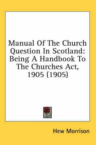 Cover image for Manual of the Church Question in Scotland: Being a Handbook to the Churches ACT, 1905 (1905)