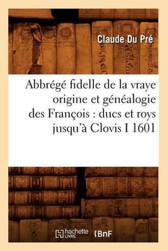 Abbrege Fidelle de la Vraye Origine Et Genealogie Des Francois: Ducs Et Roys Jusqu'a Clovis I 1601