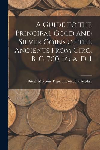 A Guide to the Principal Gold and Silver Coins of the Ancients From Circ. B. C. 700 to A. D. 1