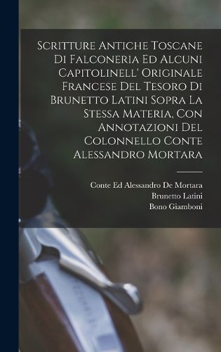 Cover image for Scritture Antiche Toscane Di Falconeria Ed Alcuni Capitolinell' Originale Francese Del Tesoro Di Brunetto Latini Sopra La Stessa Materia, Con Annotazioni Del Colonnello Conte Alessandro Mortara