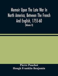 Cover image for Memoir Upon The Late War In North America, Between The French And English, 1755-60: Followed By Observations Upon The Theatre Of Actual War, And By New Details Concerning The Manners And Customs Of The Indians; With Topographical Maps (Volume Ii)