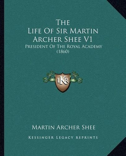 Cover image for The Life of Sir Martin Archer Shee V1: President of the Royal Academy (1860)