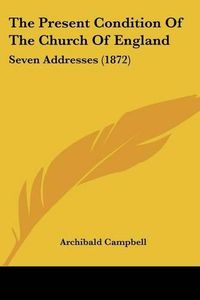 Cover image for The Present Condition of the Church of England: Seven Addresses (1872)