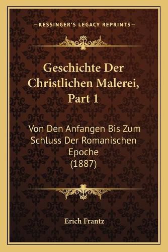 Cover image for Geschichte Der Christlichen Malerei, Part 1: Von Den Anfangen Bis Zum Schluss Der Romanischen Epoche (1887)