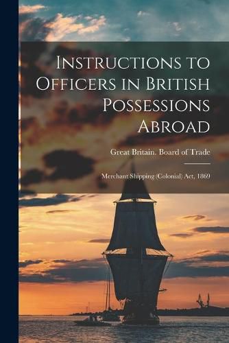 Cover image for Instructions to Officers in British Possessions Abroad [microform]: Merchant Shipping (Colonial) Act, 1869