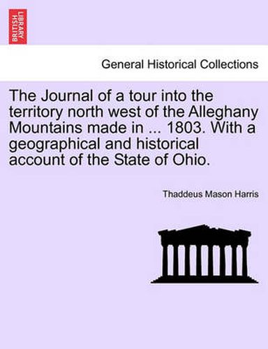 Cover image for The Journal of a Tour Into the Territory North West of the Alleghany Mountains Made in ... 1803. with a Geographical and Historical Account of the State of Ohio.