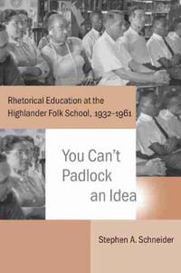 Cover image for You Can't Padlock an Idea: Rhetorical Education at the Highlander Folk School, 1932-1961