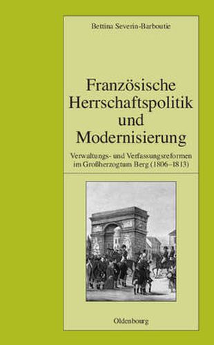 Cover image for Franzoesische Herrschaftspolitik Und Modernisierung: Verwaltungs- Und Verfassungsreformen Im Grossherzogtum Berg (1806-1813)