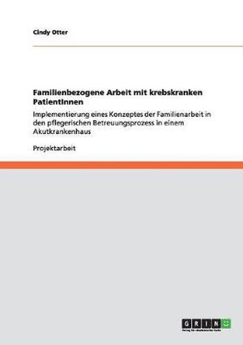 Cover image for Familienbezogene Arbeit mit krebskranken PatientInnen: Implementierung eines Konzeptes der Familienarbeit in den pflegerischen Betreuungsprozess in einem Akutkrankenhaus