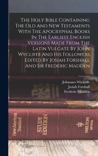 Cover image for The Holy Bible Containing The Old And New Testaments With The Apocryphal Books In The Earliest English Versions Made From The Latin Vulgate By John Wycliffe And His Followers Edited By Josiah Forshall And Sir Frederic Madden