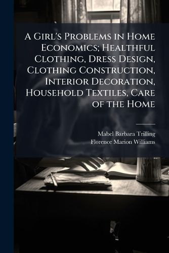 Cover image for A Girl's Problems in Home Economics; Healthful Clothing, Dress Design, Clothing Construction, Interior Decoration, Household Textiles, Care of the Home