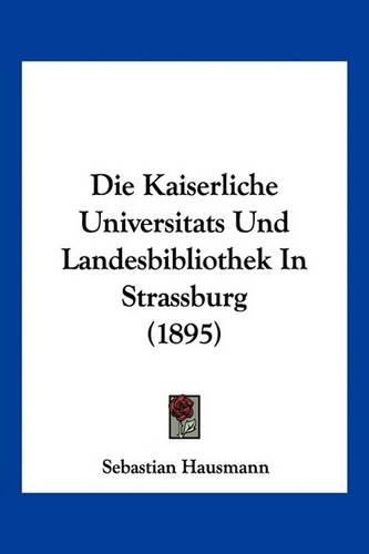 Cover image for Die Kaiserliche Universitats Und Landesbibliothek in Strassburg (1895)