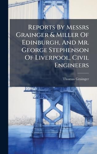 Cover image for Reports By Messrs Grainger & Miller Of Edinburgh, And Mr. George Stephenson Of Liverpool, Civil Engineers