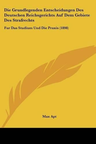 Cover image for Die Grundlegenden Entscheidungen Des Deutschen Reichsgerichts Auf Dem Gebiete Des Strafrechts: Fur Das Studium Und Die Praxis (1898)