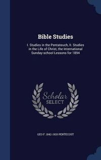 Cover image for Bible Studies: I. Studies in the Pentateuch, II. Studies in the Life of Christ, the International Sunday-School Lessons for 1894