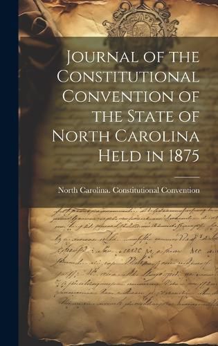 Cover image for Journal of the Constitutional Convention of the State of North Carolina Held in 1875