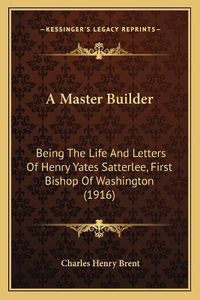 Cover image for A Master Builder: Being the Life and Letters of Henry Yates Satterlee, First Bishop of Washington (1916)