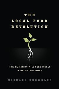 Cover image for The Local Food Revolution: How Humanity Will Feed Itself in Uncertain Times