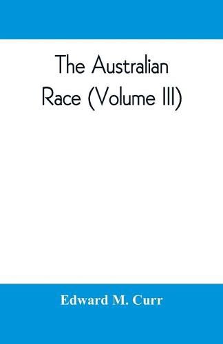 Cover image for The Australian race: its origin, languages, customs, place of landing in Australia and the routes by which it spread itself over that continent (Volume III)