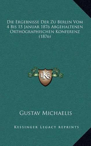 Cover image for Die Ergebnisse Der Zu Berlin Vom 4 Bis 15 Januar 1876 Abgehaltenen Orthographischen Konferenz (1876)