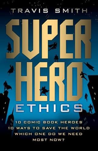 Cover image for Superhero Ethics: 10 Comic Book Heroes; 10 Ways to Save the World; Which One Do We Need Most Now?