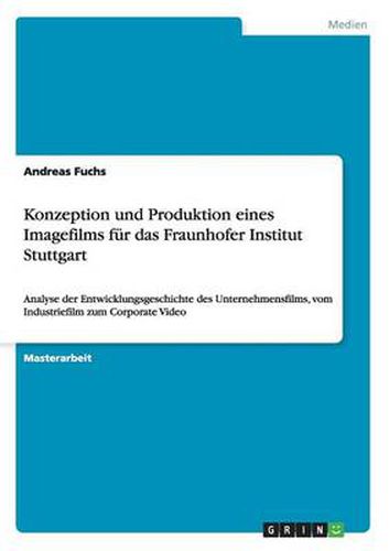 Cover image for Konzeption und Produktion eines Imagefilms fur das Fraunhofer Institut Stuttgart: Analyse der Entwicklungsgeschichte des Unternehmensfilms, vom Industriefilm zum Corporate Video