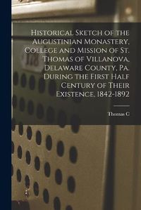 Cover image for Historical Sketch of the Augustinian Monastery, College and Mission of St. Thomas of Villanova, Delaware County, Pa. During the First Half Century of Their Existence, 1842-1892