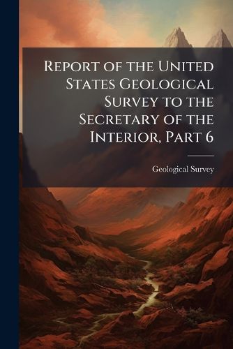 Cover image for Report of the United States Geological Survey to the Secretary of the Interior, Part 6