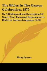 Cover image for The Bibles in the Caxton Celebration, 1877: Or a Bibliographical Description of Nearly One Thousand Representative Bibles in Various Languages (1878)