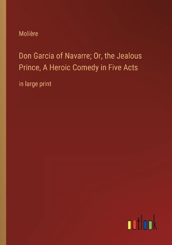 Don Garcia of Navarre; Or, the Jealous Prince, A Heroic Comedy in Five Acts