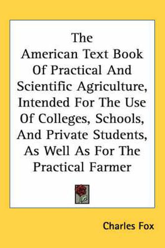 Cover image for The American Text Book Of Practical And Scientific Agriculture, Intended For The Use Of Colleges, Schools, And Private Students, As Well As For The Practical Farmer