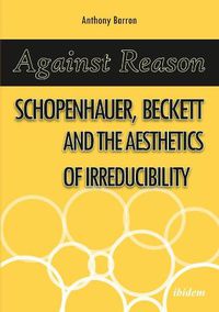 Cover image for Against Reason - Schopenhauer, Beckett and the Aesthetics of Irreducibility