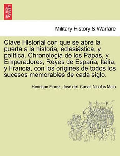 Cover image for Clave Historial con que se abre la puerta a la historia, eclesiastica, y politica. Chronologia de los Papas, y Emperadores, Reyes de Espana, Italia, y Francia, con los origines de todos los sucesos memorables de cada siglo.
